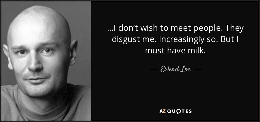 …I don’t wish to meet people. They disgust me. Increasingly so. But I must have milk. - Erlend Loe