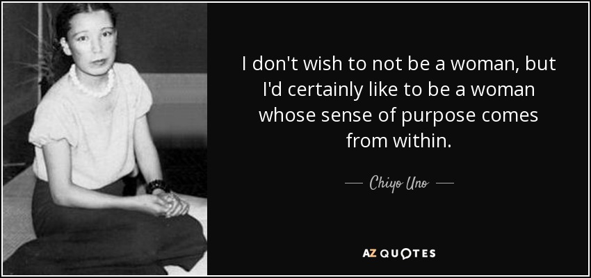 I don't wish to not be a woman, but I'd certainly like to be a woman whose sense of purpose comes from within. - Chiyo Uno