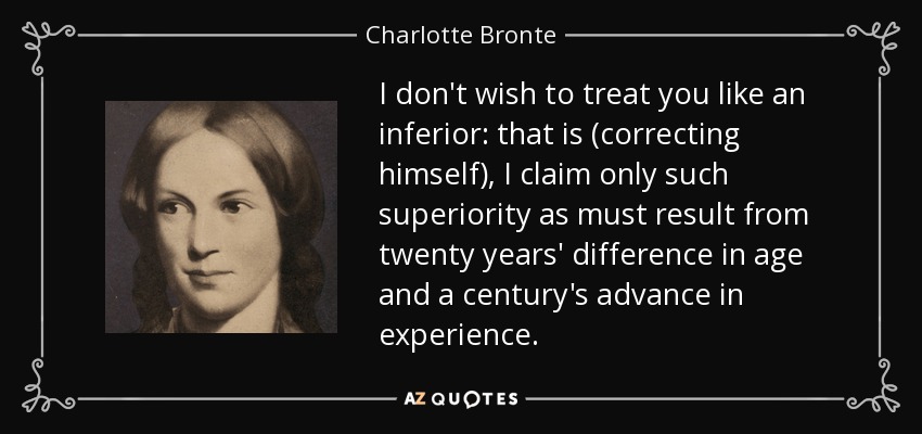 I don't wish to treat you like an inferior: that is (correcting himself), I claim only such superiority as must result from twenty years' difference in age and a century's advance in experience. - Charlotte Bronte