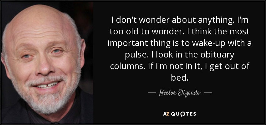 I don't wonder about anything. I'm too old to wonder. I think the most important thing is to wake-up with a pulse. I look in the obituary columns. If I'm not in it, I get out of bed. - Hector Elizondo