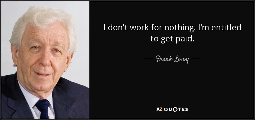 I don't work for nothing. I'm entitled to get paid. - Frank Lowy