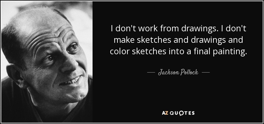 I don't work from drawings. I don't make sketches and drawings and color sketches into a final painting. - Jackson Pollock