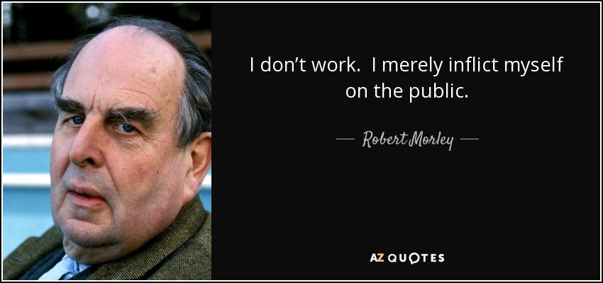 I don’t work. I merely inflict myself on the public. - Robert Morley