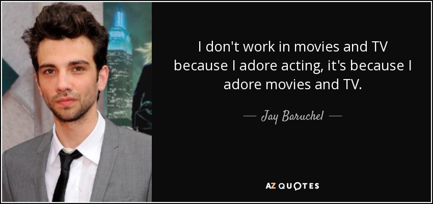 I don't work in movies and TV because I adore acting, it's because I adore movies and TV. - Jay Baruchel