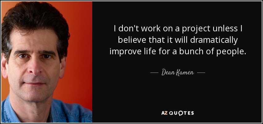 I don't work on a project unless I believe that it will dramatically improve life for a bunch of people. - Dean Kamen