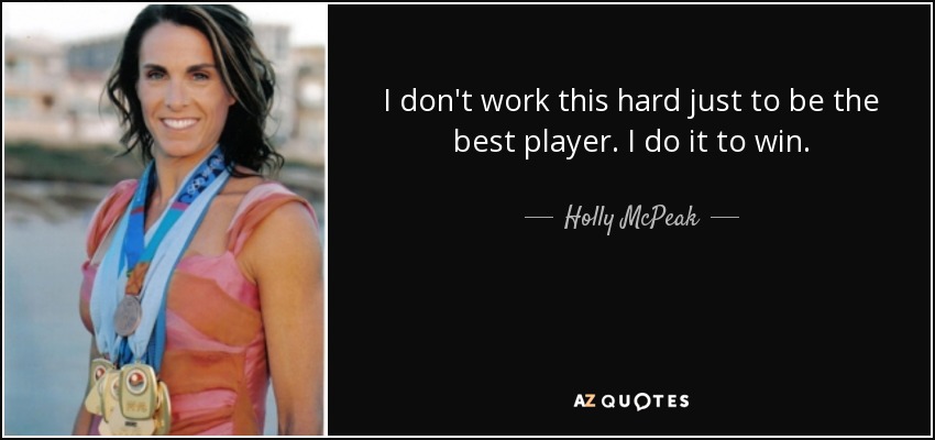 I don't work this hard just to be the best player. I do it to win. - Holly McPeak