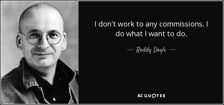 I don't work to any commissions. I do what I want to do. - Roddy Doyle