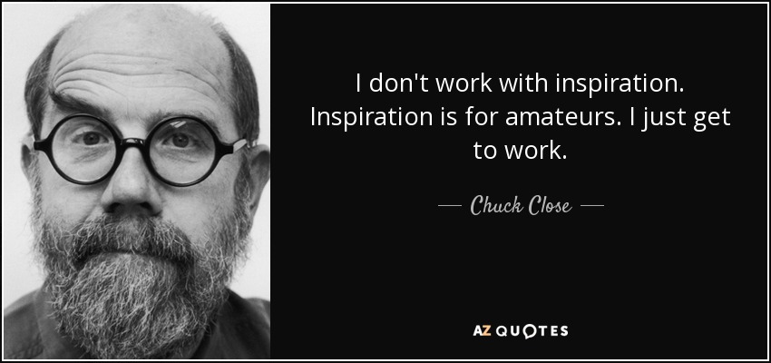 I don't work with inspiration. Inspiration is for amateurs. I just get to work. - Chuck Close