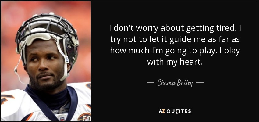I don't worry about getting tired. I try not to let it guide me as far as how much I'm going to play. I play with my heart. - Champ Bailey