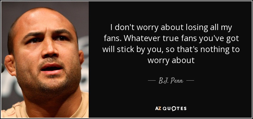 I don't worry about losing all my fans. Whatever true fans you've got will stick by you, so that's nothing to worry about - B.J. Penn