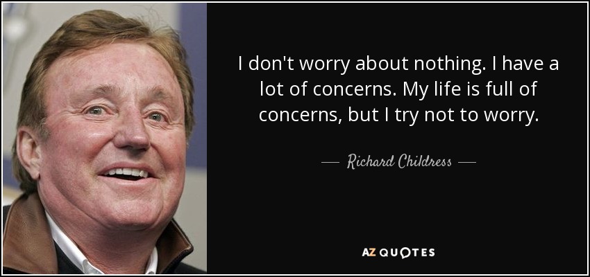 I don't worry about nothing. I have a lot of concerns. My life is full of concerns, but I try not to worry. - Richard Childress