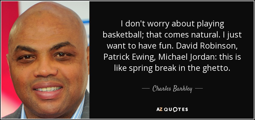 I don't worry about playing basketball; that comes natural. I just want to have fun. David Robinson, Patrick Ewing, Michael Jordan: this is like spring break in the ghetto. - Charles Barkley