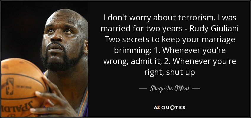 I don't worry about terrorism. I was married for two years - Rudy Giuliani Two secrets to keep your marriage brimming: 1. Whenever you're wrong, admit it, 2. Whenever you're right, shut up - Shaquille O'Neal