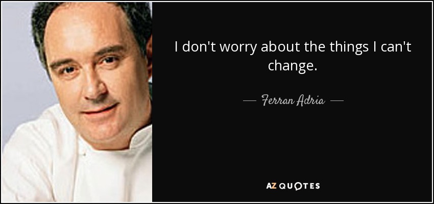 I don't worry about the things I can't change. - Ferran Adria