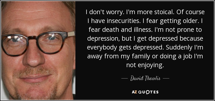 I don't worry. I'm more stoical. Of course I have insecurities. I fear getting older. I fear death and illness. I'm not prone to depression, but I get depressed because everybody gets depressed. Suddenly I'm away from my family or doing a job I'm not enjoying. - David Thewlis
