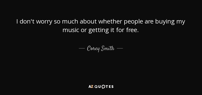 I don't worry so much about whether people are buying my music or getting it for free. - Corey Smith
