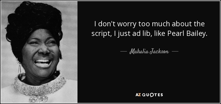 I don't worry too much about the script, I just ad lib, like Pearl Bailey. - Mahalia Jackson