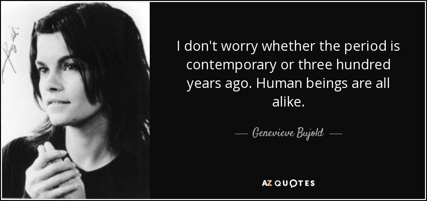 I don't worry whether the period is contemporary or three hundred years ago. Human beings are all alike. - Genevieve Bujold