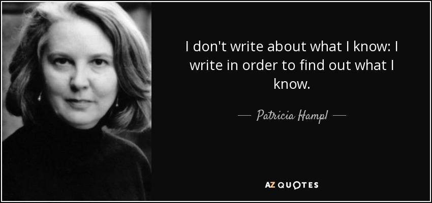 I don't write about what I know: I write in order to find out what I know. - Patricia Hampl