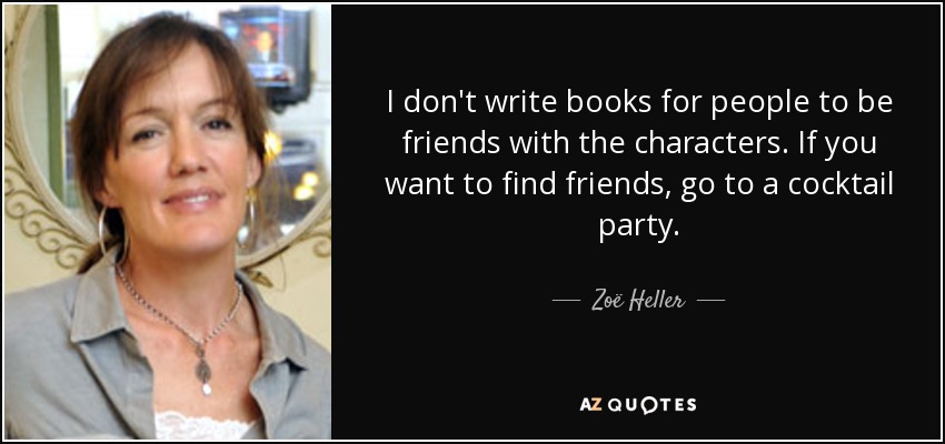 I don't write books for people to be friends with the characters. If you want to find friends, go to a cocktail party. - Zoë Heller