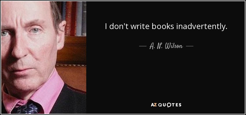 I don't write books inadvertently. - A. N. Wilson