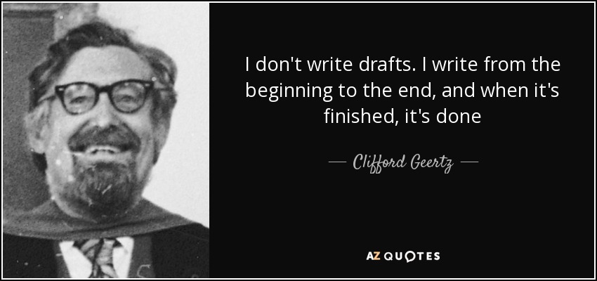 I don't write drafts. I write from the beginning to the end, and when it's finished, it's done - Clifford Geertz