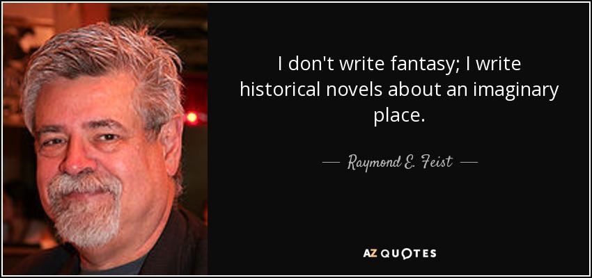I don't write fantasy; I write historical novels about an imaginary place. - Raymond E. Feist