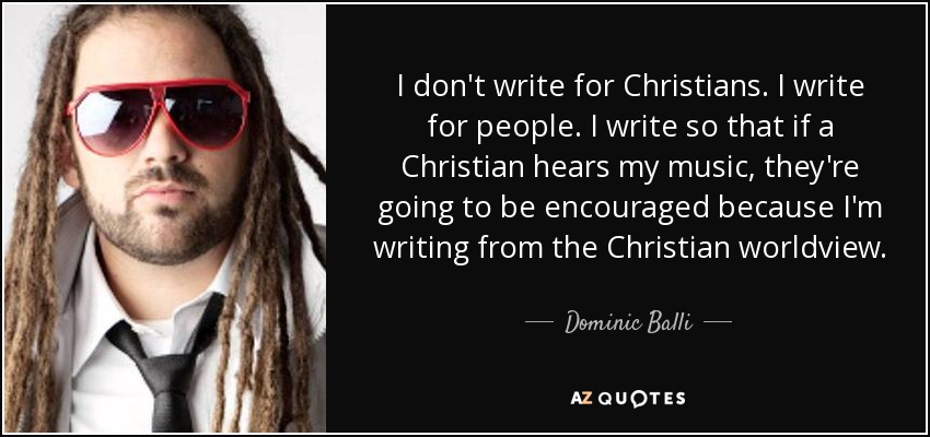 I don't write for Christians. I write for people. I write so that if a Christian hears my music, they're going to be encouraged because I'm writing from the Christian worldview. - Dominic Balli