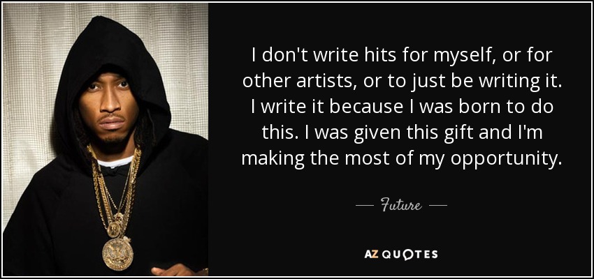 I don't write hits for myself, or for other artists, or to just be writing it. I write it because I was born to do this. I was given this gift and I'm making the most of my opportunity. - Future