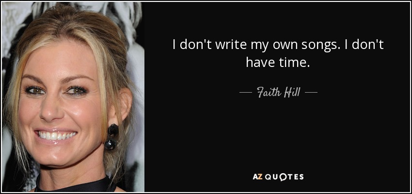 I don't write my own songs. I don't have time. - Faith Hill