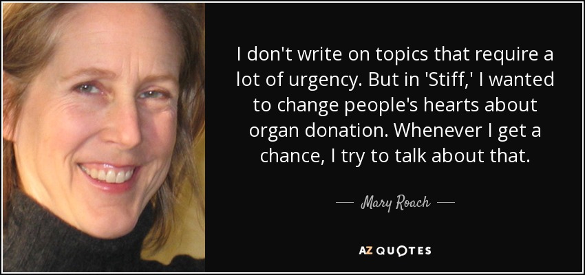 I don't write on topics that require a lot of urgency. But in 'Stiff,' I wanted to change people's hearts about organ donation. Whenever I get a chance, I try to talk about that. - Mary Roach