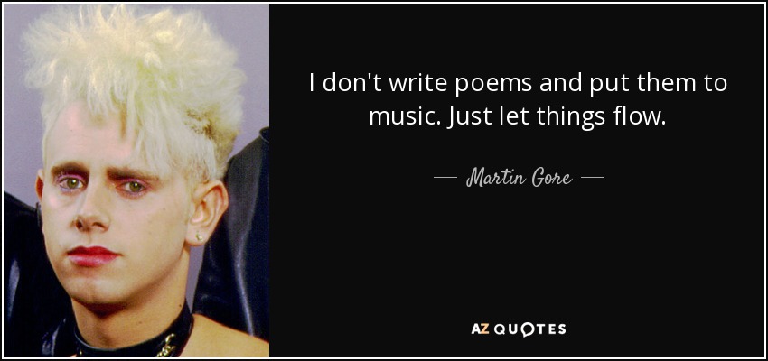 I don't write poems and put them to music. Just let things flow. - Martin Gore