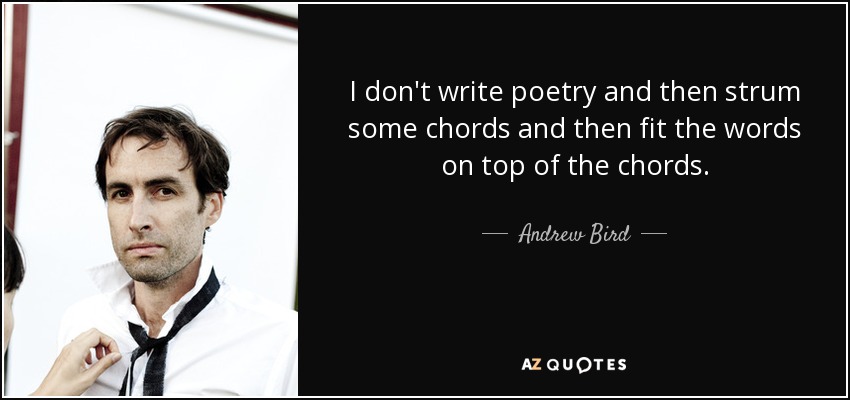 I don't write poetry and then strum some chords and then fit the words on top of the chords. - Andrew Bird