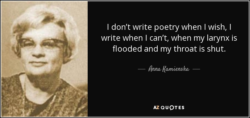 I don’t write poetry when I wish, I write when I can’t, when my larynx is flooded and my throat is shut. - Anna Kamienska