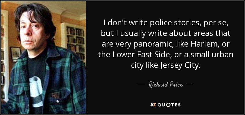 I don't write police stories, per se, but I usually write about areas that are very panoramic, like Harlem, or the Lower East Side, or a small urban city like Jersey City. - Richard Price