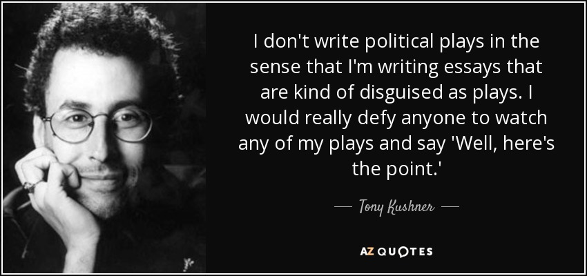 I don't write political plays in the sense that I'm writing essays that are kind of disguised as plays. I would really defy anyone to watch any of my plays and say 'Well, here's the point.' - Tony Kushner
