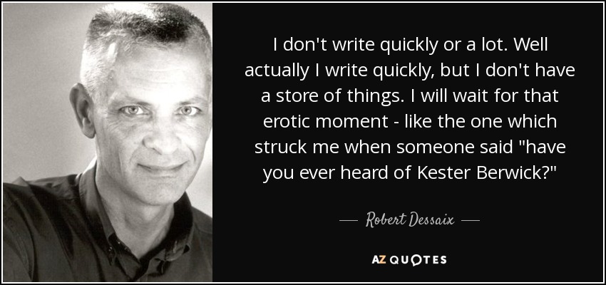 I don't write quickly or a lot. Well actually I write quickly, but I don't have a store of things. I will wait for that erotic moment - like the one which struck me when someone said 