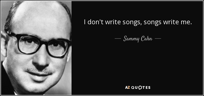 I don't write songs, songs write me. - Sammy Cahn