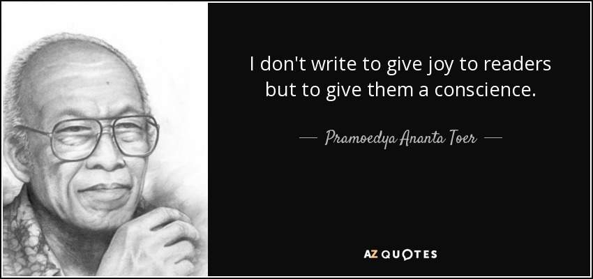 I don't write to give joy to readers but to give them a conscience. - Pramoedya Ananta Toer