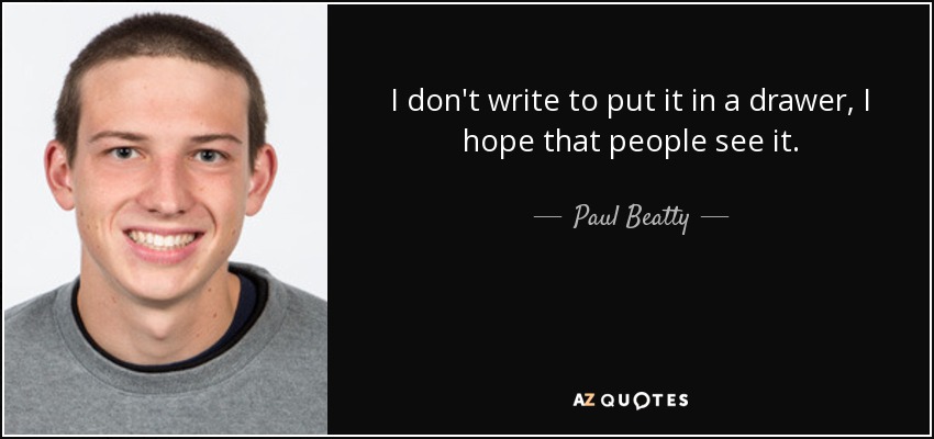 I don't write to put it in a drawer, I hope that people see it. - Paul Beatty