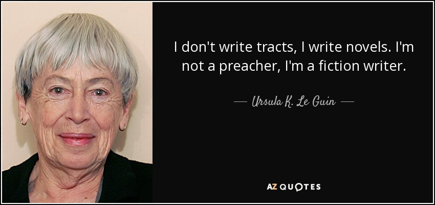 I don't write tracts, I write novels. I'm not a preacher, I'm a fiction writer. - Ursula K. Le Guin