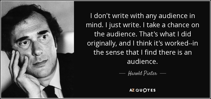 I don't write with any audience in mind. I just write. I take a chance on the audience. That's what I did originally, and I think it's worked--in the sense that I find there is an audience. - Harold Pinter