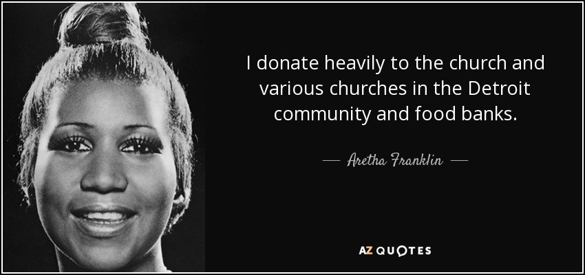 I donate heavily to the church and various churches in the Detroit community and food banks. - Aretha Franklin