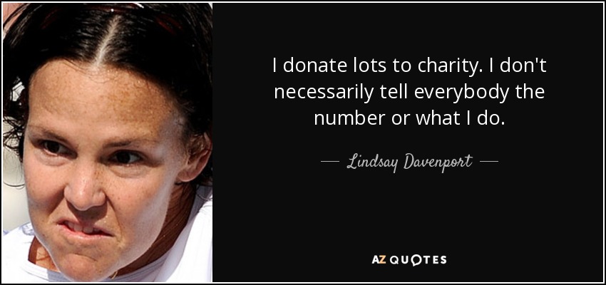 I donate lots to charity. I don't necessarily tell everybody the number or what I do. - Lindsay Davenport