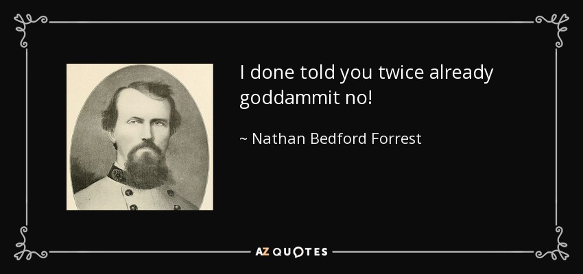 I done told you twice already goddammit no! - Nathan Bedford Forrest