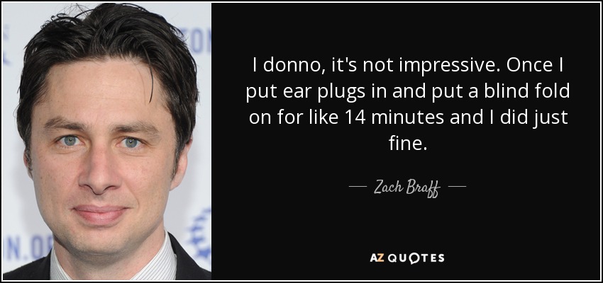 I donno, it's not impressive. Once I put ear plugs in and put a blind fold on for like 14 minutes and I did just fine. - Zach Braff