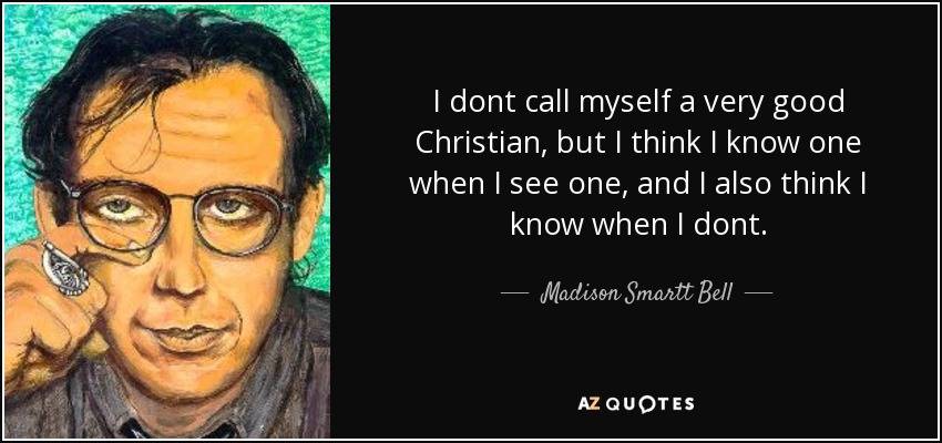 I dont call myself a very good Christian, but I think I know one when I see one, and I also think I know when I dont. - Madison Smartt Bell