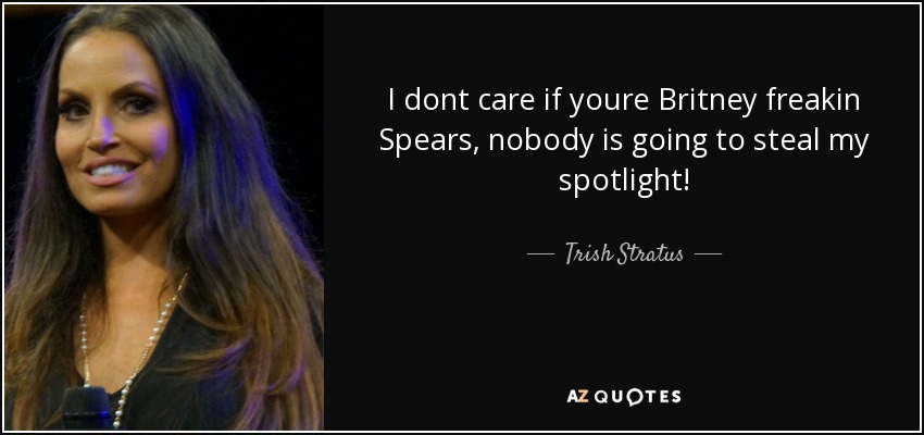 I dont care if youre Britney freakin Spears, nobody is going to steal my spotlight! - Trish Stratus