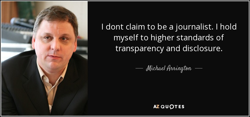 I dont claim to be a journalist. I hold myself to higher standards of transparency and disclosure. - Michael Arrington
