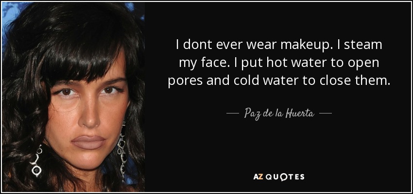 I dont ever wear makeup. I steam my face. I put hot water to open pores and cold water to close them. - Paz de la Huerta